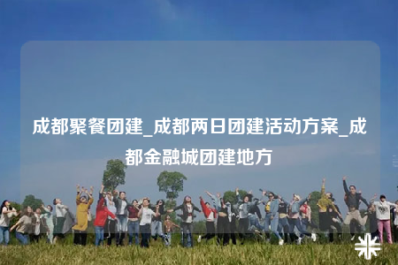 成都聚餐團(tuán)建_成都兩日團(tuán)建活動(dòng)方案_成都金融城團(tuán)建地方