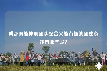 成都既能體現(xiàn)團(tuán)隊配合又能有趣的團(tuán)建游戲有哪些呢？