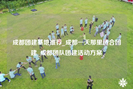 成都團(tuán)建基地推薦_成都一天那里適合團(tuán)建_成都團(tuán)隊(duì)團(tuán)建活動(dòng)方案