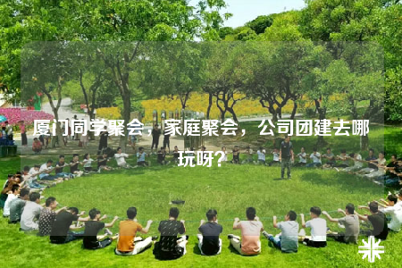 廈門同學聚會，家庭聚會，公司團建去哪玩呀？