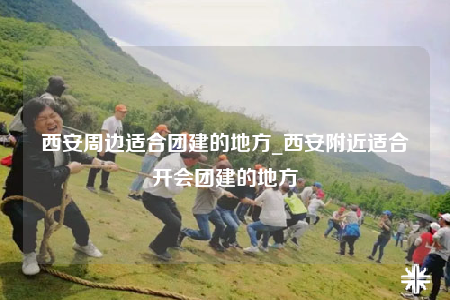 西安周邊適合團(tuán)建的地方_西安附近適合開會(huì)團(tuán)建的地方