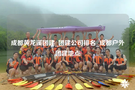 成都黃龍溪團(tuán)建_團(tuán)建公司排名_成都戶外團(tuán)建地點(diǎn)