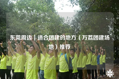 東莞周邊｜適合團建的地方（萬荔團建場地）推薦