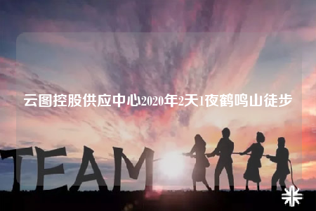 云圖控股供應(yīng)中心2020年2天1夜鶴鳴山徒步