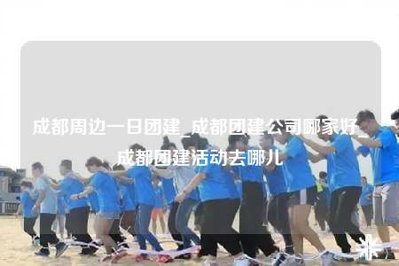 成都周邊一日?qǐng)F(tuán)建_成都團(tuán)建公司哪家好_成都團(tuán)建活動(dòng)去哪兒