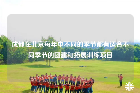 成都在北京每年中不同的季節(jié)都有適合不同季節(jié)的團(tuán)建和拓展訓(xùn)練項(xiàng)目
