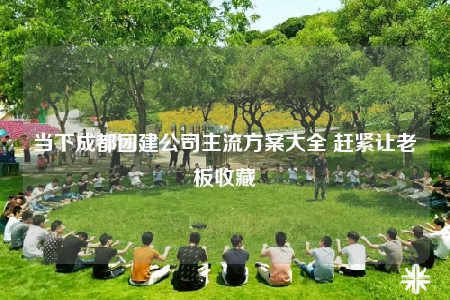 當(dāng)下成都團建公司主流方案大全 趕緊讓老板收藏