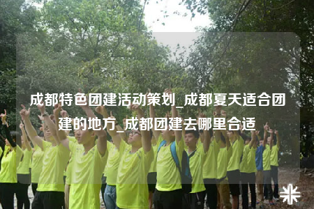 成都特色團(tuán)建活動(dòng)策劃_成都夏天適合團(tuán)建的地方_成都團(tuán)建去哪里合適