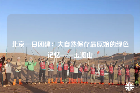 北京一日?qǐng)F(tuán)建：大自然保存最原始的綠色記憶——玉渡山