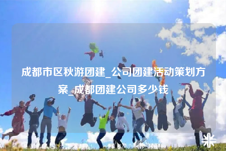 成都市區(qū)秋游團(tuán)建_公司團(tuán)建活動(dòng)策劃方案_成都團(tuán)建公司多少錢