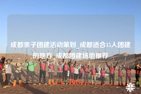 成都親子團建活動策劃_成都適合15人團建的地方_成都團建場地推薦