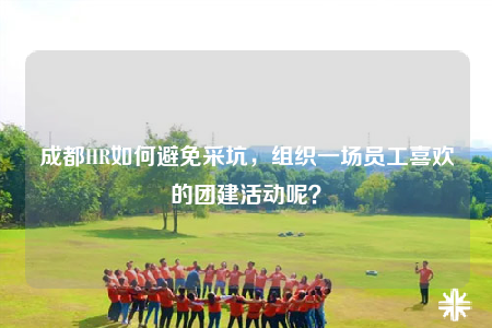 成都HR如何避免采坑，組織一場員工喜歡的團建活動呢？