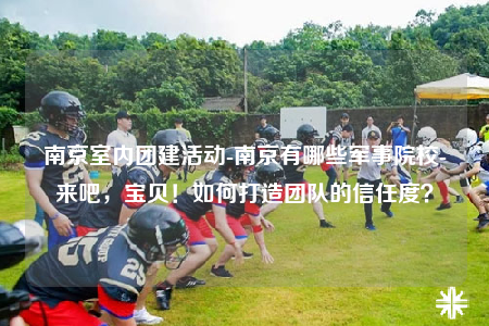 南京室內(nèi)團建活動-南京有哪些軍事院校-來吧，寶貝！如何打造團隊的信任度？