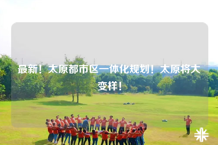 最新！太原都市區(qū)一體化規(guī)劃！太原將大變樣！