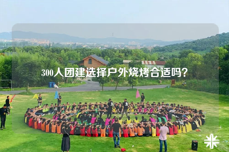 300人團(tuán)建選擇戶外燒烤合適嗎？