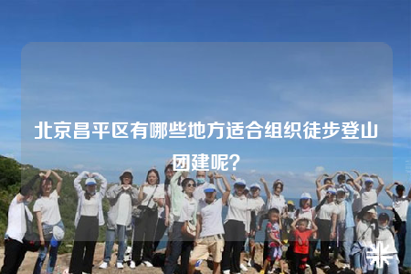北京昌平區(qū)有哪些地方適合組織徒步登山團(tuán)建呢？