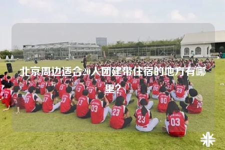 北京周邊適合20人團(tuán)建帶住宿的地方有哪里？