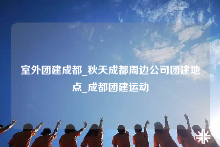 室外團(tuán)建成都_秋天成都周邊公司團(tuán)建地點(diǎn)_成都團(tuán)建運(yùn)動(dòng)