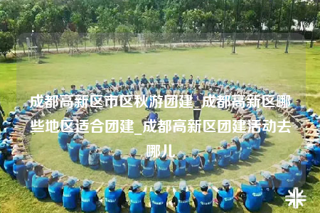 成都高新區(qū)市區(qū)秋游團建_成都高新區(qū)哪些地區(qū)適合團建_成都高新區(qū)團建活動去哪兒