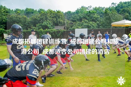 成都拓展團(tuán)建訓(xùn)練營_成都團(tuán)建公司和旅游公司_成都適合公司團(tuán)建的酒店
