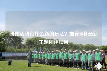 團(tuán)建活動(dòng)有什么新的玩法？推薦18套最新主題團(tuán)建項(xiàng)目