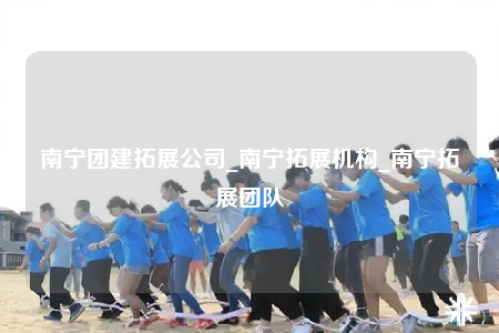 南寧團(tuán)建拓展公司_南寧拓展機(jī)構(gòu)_南寧拓展團(tuán)隊(duì)