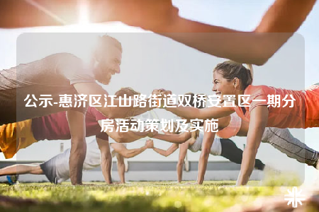 公示-惠濟(jì)區(qū)江山路街道雙橋安置區(qū)一期分房活動(dòng)策劃及實(shí)施