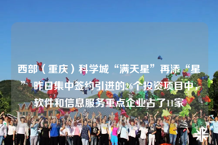 西部（重慶）科學(xué)城“滿天星”再添“星” 昨日集中簽約引進(jìn)的26個(gè)投資項(xiàng)目中，軟件和信息服務(wù)重點(diǎn)企業(yè)占了11家