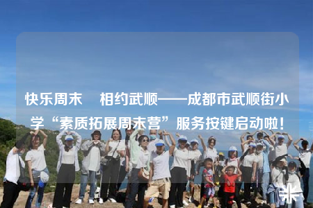 快樂(lè)周末    相約武順——成都市武順街小學(xué)“素質(zhì)拓展周末營(yíng)”服務(wù)按鍵啟動(dòng)啦！