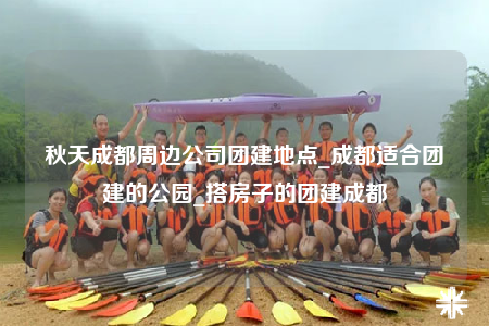 秋天成都周邊公司團建地點_成都適合團建的公園_搭房子的團建成都