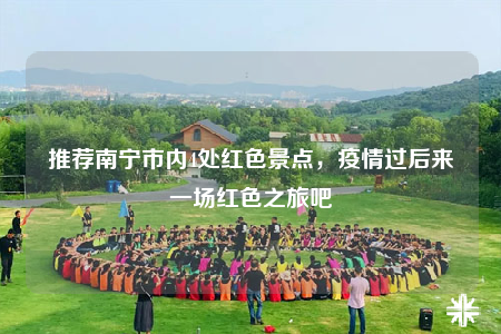 推薦南寧市內(nèi)4處紅色景點，疫情過后來一場紅色之旅吧