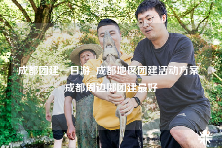 成都團(tuán)建一日游_成都地區(qū)團(tuán)建活動方案_成都周邊哪團(tuán)建最好