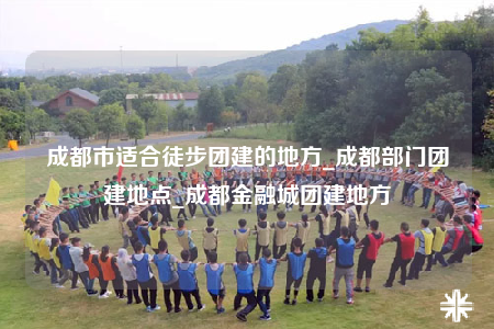 成都市適合徒步團(tuán)建的地方_成都部門團(tuán)建地點(diǎn)_成都金融城團(tuán)建地方