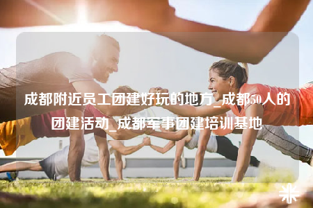 成都附近員工團(tuán)建好玩的地方_成都50人的團(tuán)建活動(dòng)_成都軍事團(tuán)建培訓(xùn)基地