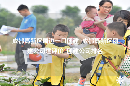 成都高新區(qū)周邊一日團建_成都高新區(qū)團建公司建評價_團建公司排名