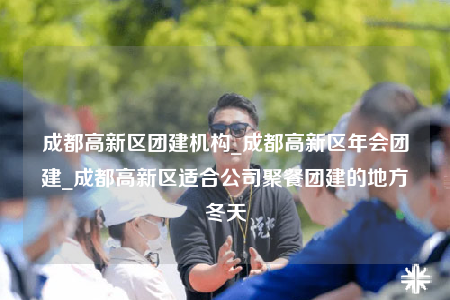 成都高新區(qū)團建機構(gòu)_成都高新區(qū)年會團建_成都高新區(qū)適合公司聚餐團建的地方冬天