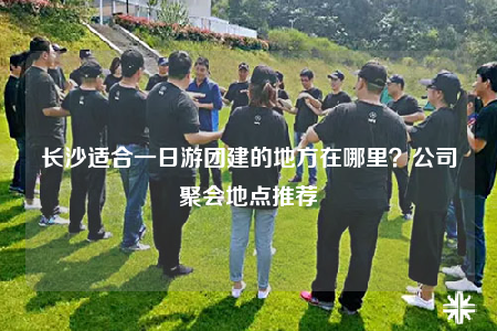 長沙適合一日游團建的地方在哪里？公司聚會地點推薦