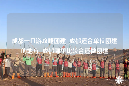 成都一日游攻略團(tuán)建_成都適合單位團(tuán)建的地方_成都哪里比較合適做團(tuán)建