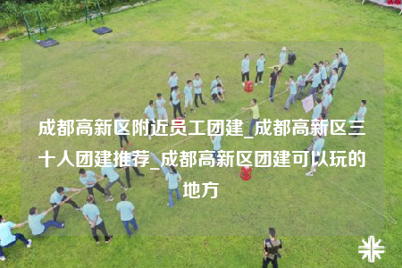 成都高新區(qū)附近員工團建_成都高新區(qū)三十人團建推薦_成都高新區(qū)團建可以玩的地方