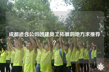 成都適合公司團(tuán)建員工拓展的地方求推薦？