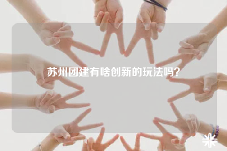 蘇州團(tuán)建有啥創(chuàng)新的玩法嗎？