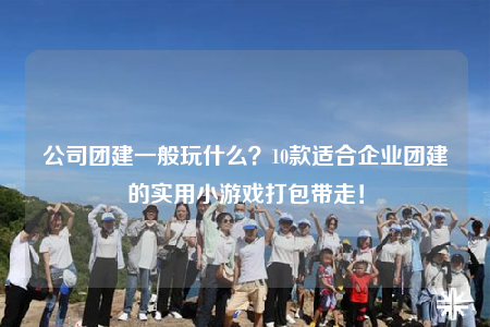 公司團(tuán)建一般玩什么？10款適合企業(yè)團(tuán)建的實用小游戲打包帶走！