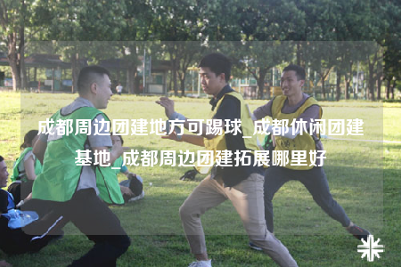 成都周邊團建地方可踢球_成都休閑團建基地_成都周邊團建拓展哪里好