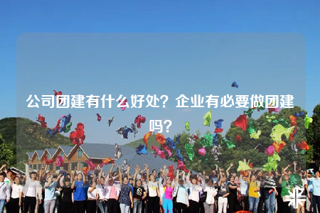 公司團(tuán)建有什么好處？企業(yè)有必要做團(tuán)建嗎？