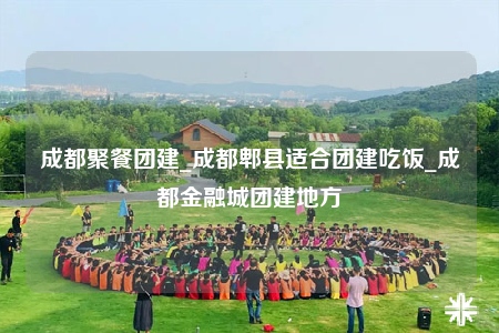 成都聚餐團(tuán)建_成都郫縣適合團(tuán)建吃飯_成都金融城團(tuán)建地方