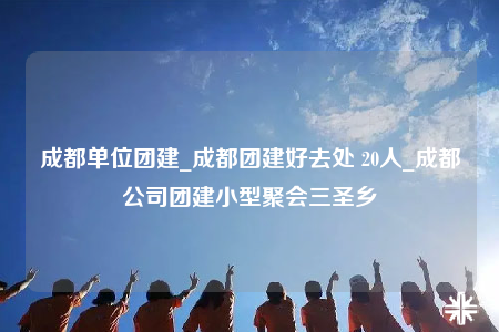 成都單位團建_成都團建好去處 20人_成都公司團建小型聚會三圣鄉(xiāng)