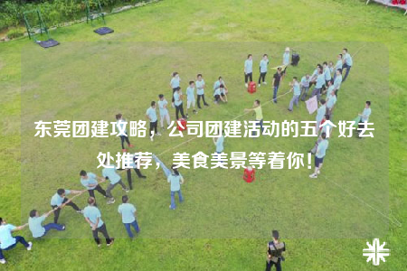 東莞團(tuán)建攻略，公司團(tuán)建活動(dòng)的五個(gè)好去處推薦，美食美景等著你！