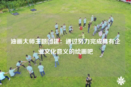 油畫大師主題團建：通過努力完成具有企業(yè)文化意義的繪畫吧