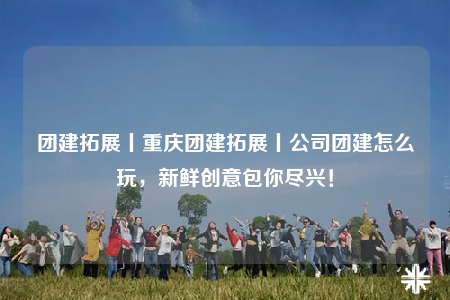 團建拓展丨重慶團建拓展丨公司團建怎么玩，新鮮創(chuàng)意包你盡興！