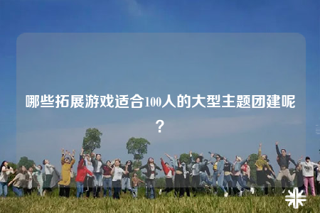 哪些拓展游戲適合100人的大型主題團建呢？